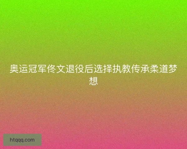 奥运冠军佟文退役后选择执教传承柔道梦想