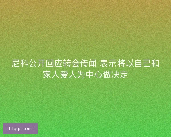 尼科公开回应转会传闻 表示将以自己和家人爱人为中心做决定
