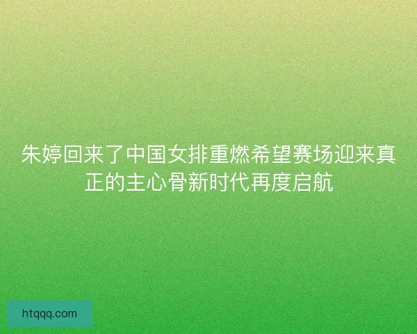 朱婷回来了中国女排重燃希望赛场迎来真正的主心骨新时代再度启航