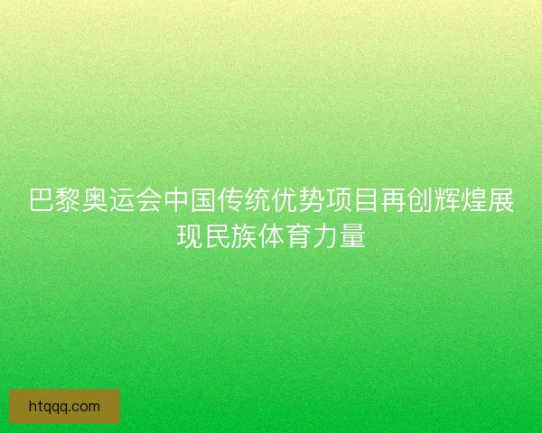 巴黎奥运会中国传统优势项目再创辉煌展现民族体育力量