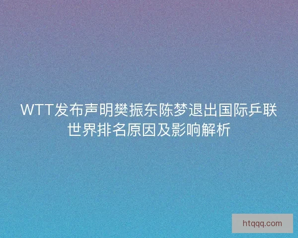 WTT发布声明樊振东陈梦退出国际乒联世界排名原因及影响解析