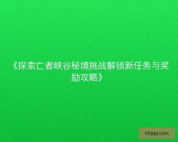 《探索亡者峡谷秘境挑战解锁新任务与奖励攻略》